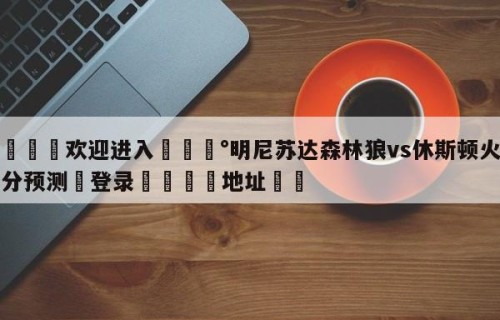 💦欢迎进入💰明尼苏达森林狼vs休斯顿火箭比分预测✋登录🐐地址✡️